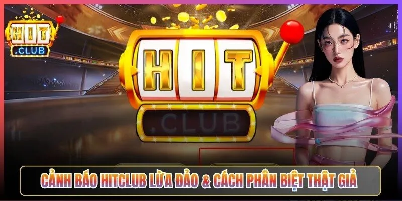 Cảnh Báo Hitclub Lừa Đảo & Cách Phân Biệt Thật Giả
